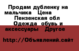 Продам дубленку на мальчика › Цена ­ 1 500 - Пензенская обл. Одежда, обувь и аксессуары » Другое   